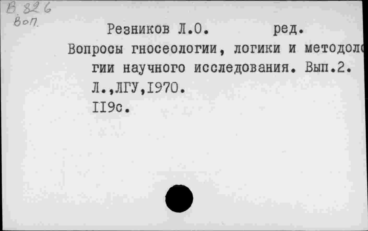 ﻿Резников Л.О.	ред.
Вопросы гносеологии, логики и методолс гии научного исследования. Вып.2. Л.,ЛГУ,1970. 119с.